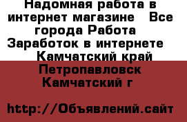 Надомная работа в интернет магазине - Все города Работа » Заработок в интернете   . Камчатский край,Петропавловск-Камчатский г.